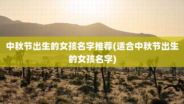 中秋节出生的女孩名字推荐(适合中秋节出生的女孩名字)