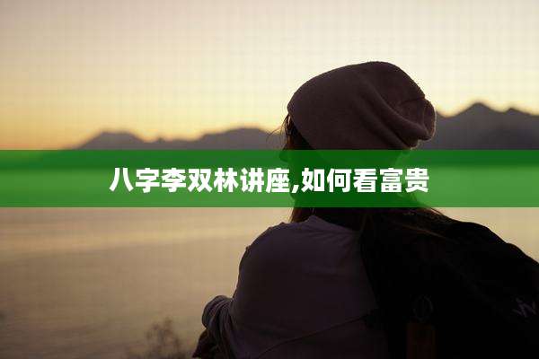 八字李双林讲座,如何看富贵