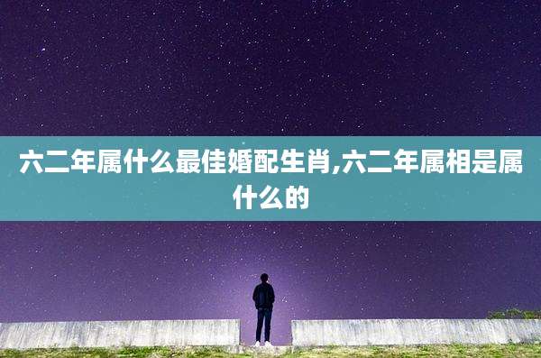 六二年属什么最佳婚配生肖,六二年属相是属什么的