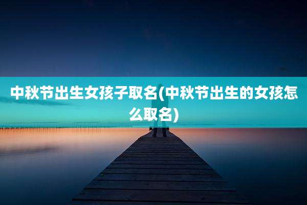 中秋节出生女孩子取名(中秋节出生的女孩怎么取名)
