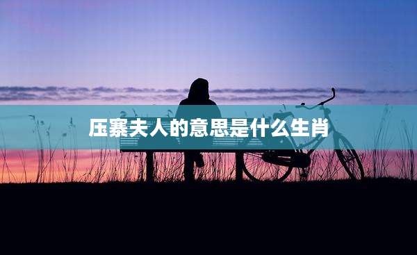压寨夫人的意思是什么生肖