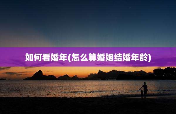 如何看婚年(怎么算婚姻结婚年龄)
