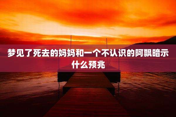 梦见了死去的妈妈和一个不认识的阿飘暗示什么预兆