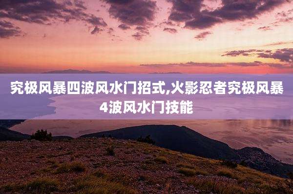 究极风暴四波风水门招式,火影忍者究极风暴4波风水门技能