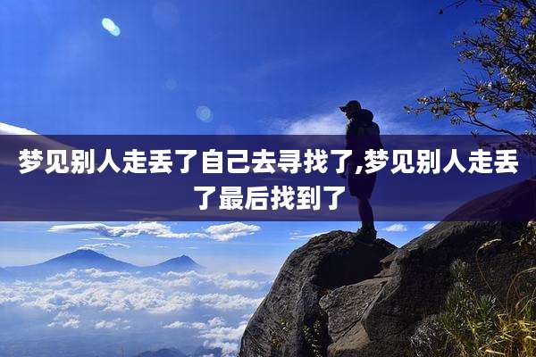 梦见别人走丢了自己去寻找了,梦见别人走丢了最后找到了