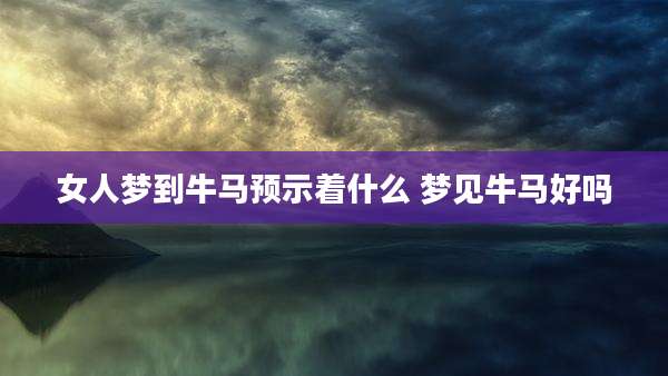 女人梦到牛马预示着什么 梦见牛马好吗