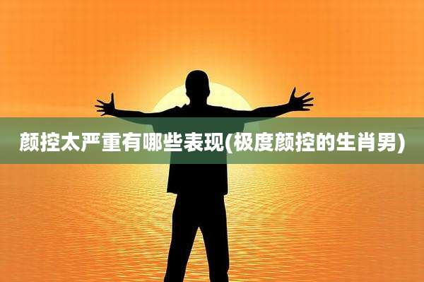 颜控太严重有哪些表现(极度颜控的生肖男)