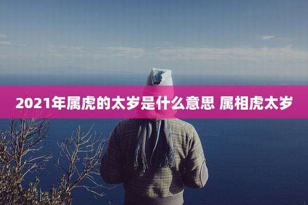 2021年属虎的太岁是什么意思 属相虎太岁