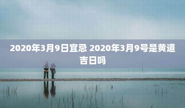 2020年3月9日宜忌 2020年3月9号是黄道吉日吗
