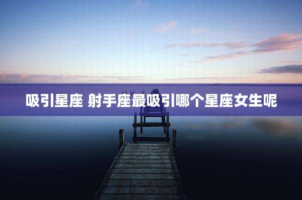 吸引星座 射手座最吸引哪个星座女生呢