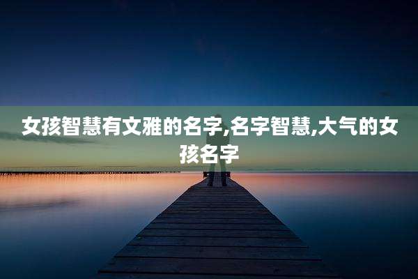 女孩智慧有文雅的名字,名字智慧,大气的女孩名字