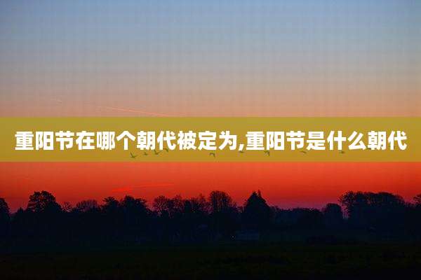 重阳节在哪个朝代被定为,重阳节是什么朝代