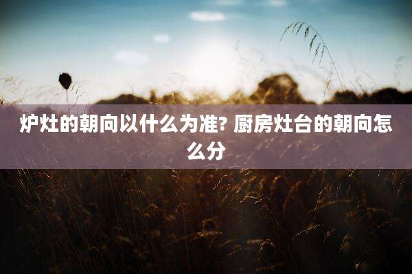 炉灶的朝向以什么为准? 厨房灶台的朝向怎么分