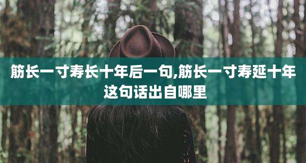 筋长一寸寿长十年后一句,筋长一寸寿延十年 这句话出自哪里