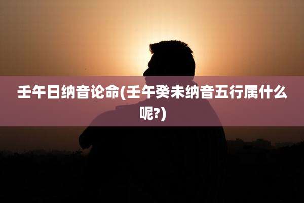 壬午日纳音论命(壬午癸未纳音五行属什么呢?)