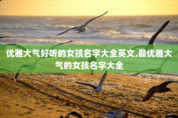 优雅大气好听的女孩名字大全英文,最优雅大气的女孩名字大全