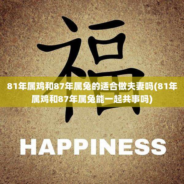 81年属鸡和87年属兔的适合做夫妻吗(81年属鸡和87年属兔能一起共事吗)
