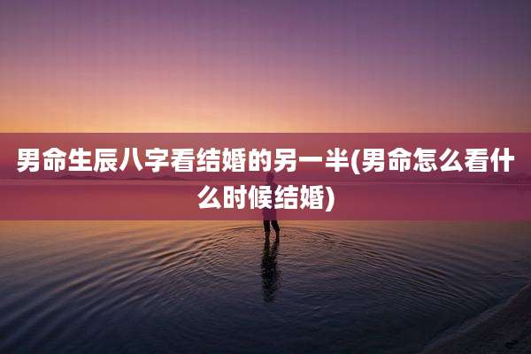 男命生辰八字看结婚的另一半(男命怎么看什么时候结婚)