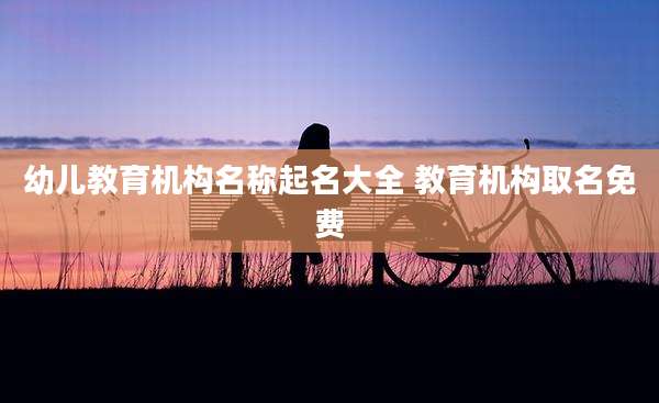 幼儿教育机构名称起名大全 教育机构取名免费