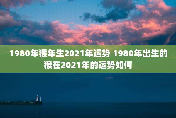 1980年猴年生2021年运势 1980年出生的猴在2021年的运势如何