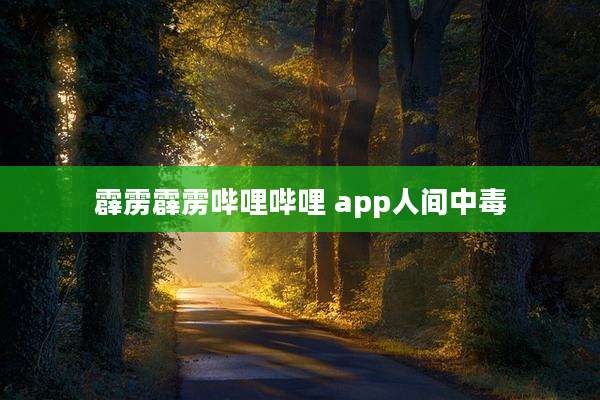 霹雳霹雳哔哩哔哩 app人间中毒