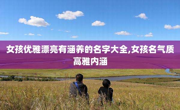 女孩优雅漂亮有涵养的名字大全,女孩名气质高雅内涵