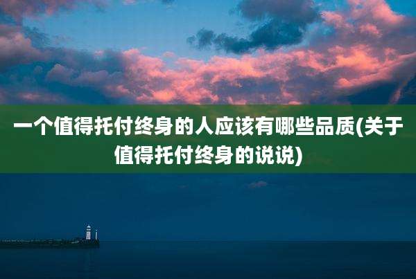 一个值得托付终身的人应该有哪些品质(关于值得托付终身的说说)