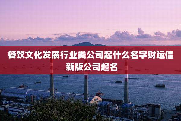 餐饮文化发展行业类公司起什么名字财运佳 新版公司起名