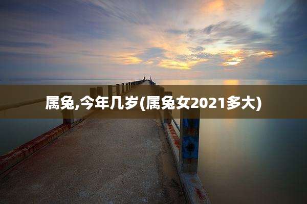 属兔,今年几岁(属兔女2021多大)