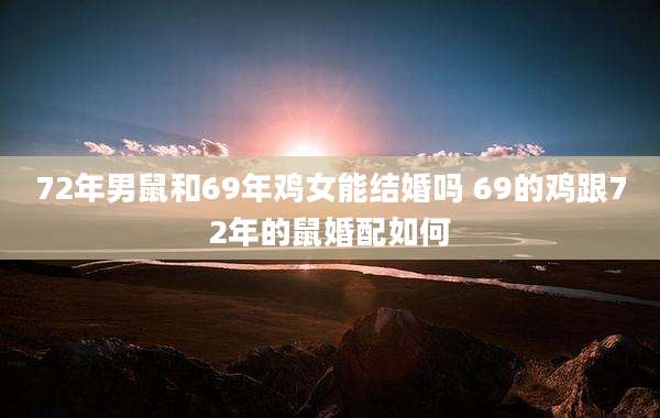 72年男鼠和69年鸡女能结婚吗 69的鸡跟72年的鼠婚配如何