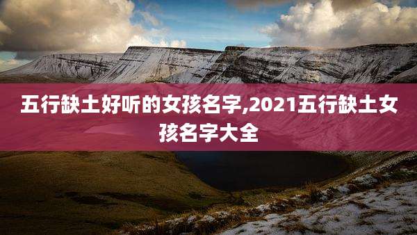 五行缺土好听的女孩名字,2021五行缺土女孩名字大全