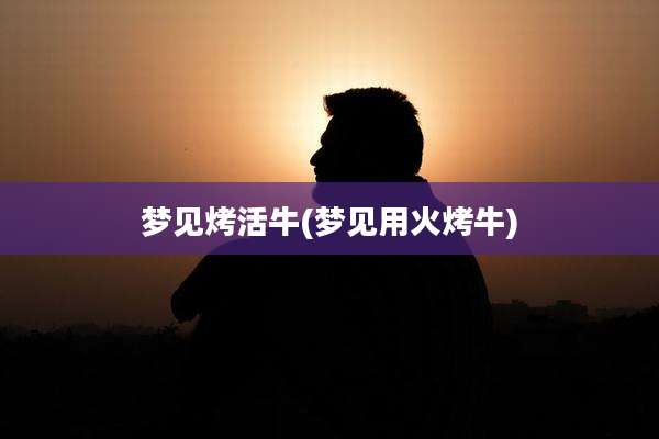 梦见烤活牛(梦见用火烤牛)