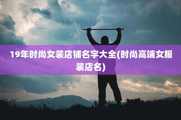 19年时尚女装店铺名字大全(时尚高端女服装店名)