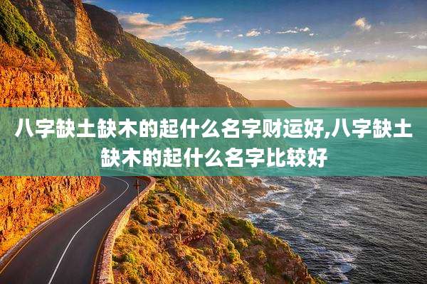 八字缺土缺木的起什么名字财运好,八字缺土缺木的起什么名字比较好