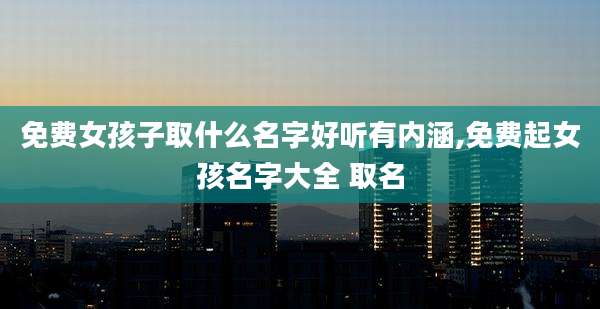免费女孩子取什么名字好听有内涵,免费起女孩名字大全 取名