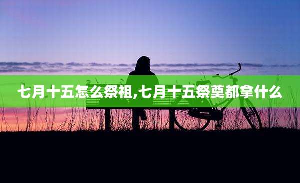 七月十五怎么祭祖,七月十五祭奠都拿什么