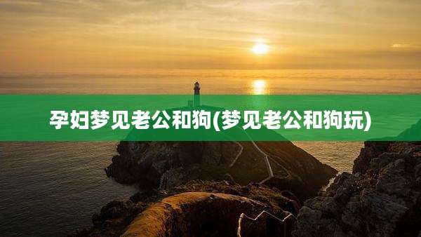 孕妇梦见老公和狗(梦见老公和狗玩)