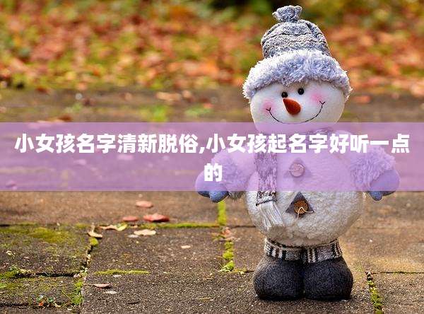 小女孩名字清新脱俗,小女孩起名字好听一点的