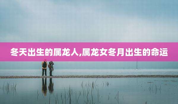 冬天出生的属龙人,属龙女冬月出生的命运
