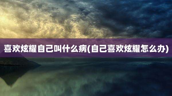 喜欢炫耀自己叫什么病(自己喜欢炫耀怎么办)