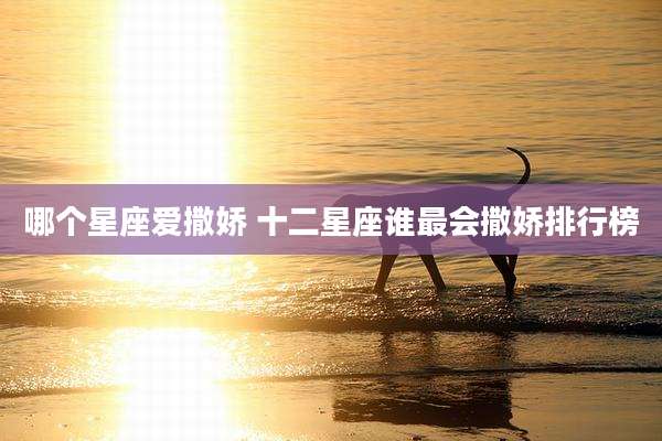 哪个星座爱撒娇 十二星座谁最会撒娇排行榜