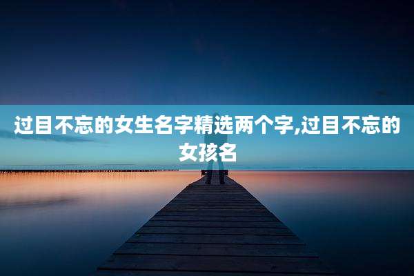 过目不忘的女生名字精选两个字,过目不忘的女孩名