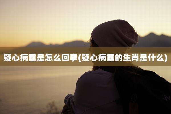 疑心病重是怎么回事(疑心病重的生肖是什么)