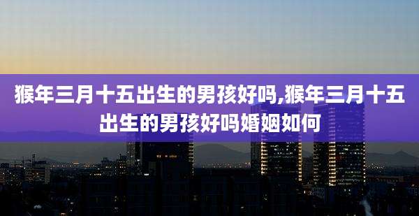猴年三月十五出生的男孩好吗,猴年三月十五出生的男孩好吗婚姻如何