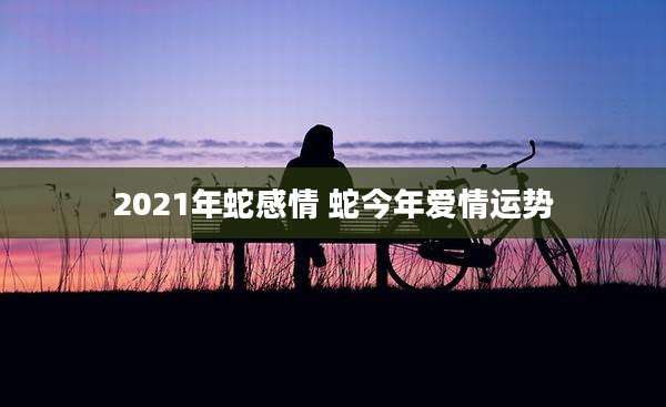 2021年蛇感情 蛇今年爱情运势