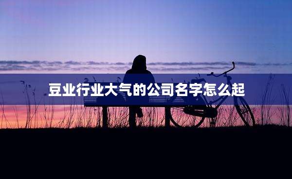 豆业行业大气的公司名字怎么起