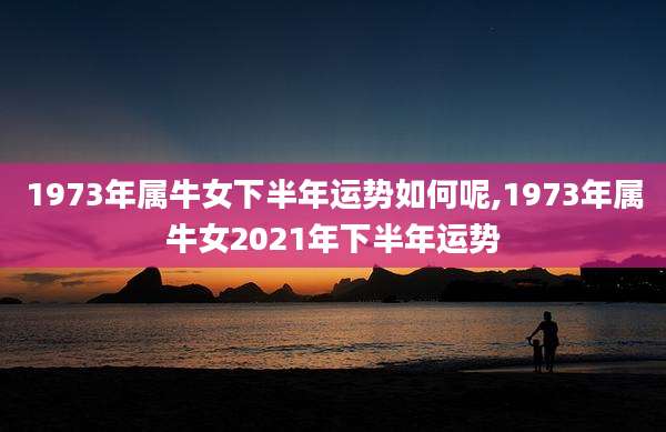 1973年属牛女下半年运势如何呢,1973年属牛女2021年下半年运势