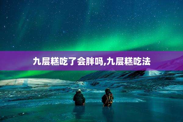 九层糕吃了会胖吗,九层糕吃法