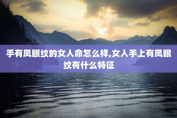 手有凤眼纹的女人命怎么样,女人手上有凤眼纹有什么特征