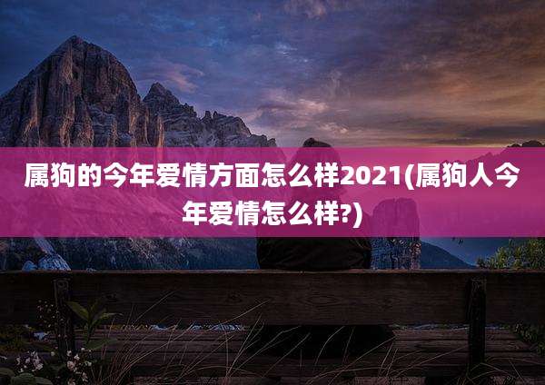 属狗的今年爱情方面怎么样2021(属狗人今年爱情怎么样?)